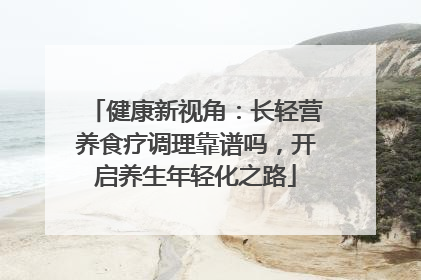 健康新视角：长轻营养食疗调理靠谱吗，开启养生年轻化之路