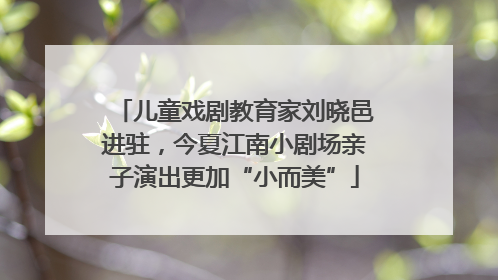 儿童戏剧教育家刘晓邑进驻，今夏江南小剧场亲子演出更加“小而美”