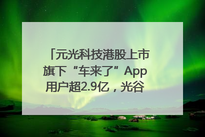 元光科技港股上市 旗下“车来了”App用户超2.9亿，光谷上市公司增至69家