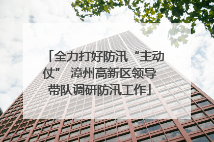 全力打好防汛“主动仗” 漳州高新区领导带队调研防汛工作