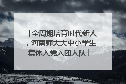 全周期培育时代新人，河南师大大中小学生集体入党入团入队