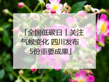 全国低碳日丨关注气候变化 四川发布5份重要成果