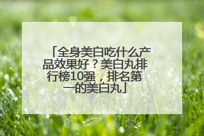全身美白吃什么产品效果好？美白丸排行榜10强，排名第一的美白丸