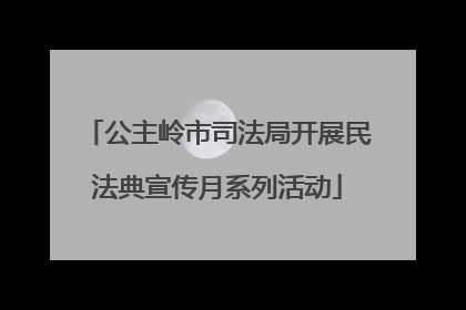 公主岭市司法局开展民法典宣传月系列活动