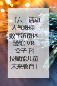 六一活动人气爆棚 数字济南体验馆 VR 盒子 科技赋能儿童未来教育
