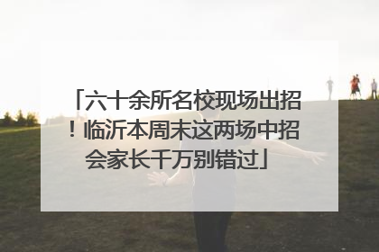 六十余所名校现场出招！临沂本周末这两场中招会家长千万别错过