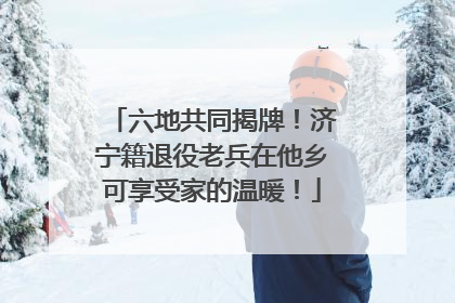 六地共同揭牌！济宁籍退役老兵在他乡可享受家的温暖！