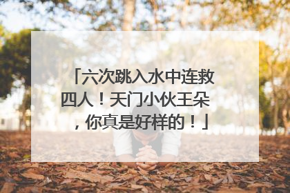 六次跳入水中连救四人！天门小伙王朵，你真是好样的！