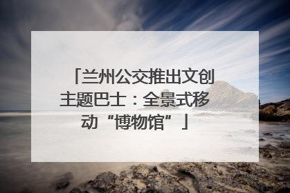 兰州公交推出文创主题巴士：全景式移动“博物馆”