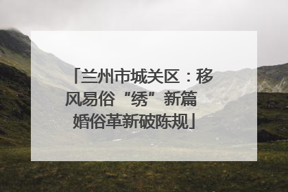 兰州市城关区：移风易俗“绣”新篇 婚俗革新破陈规