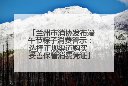 兰州市消协发布端午节粽子消费警示：选择正规渠道购买 妥善保管消费凭证