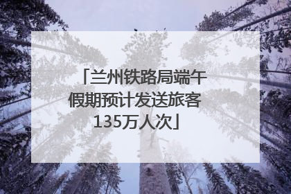 兰州铁路局端午假期预计发送旅客135万人次