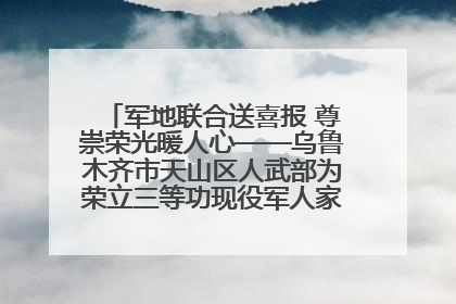 军地联合送喜报 尊崇荣光暖人心——乌鲁木齐市天山区人武部为荣立三等功现役军人家庭送立功喜报