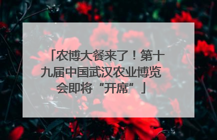 农博大餐来了！第十九届中国武汉农业博览会即将“开席”