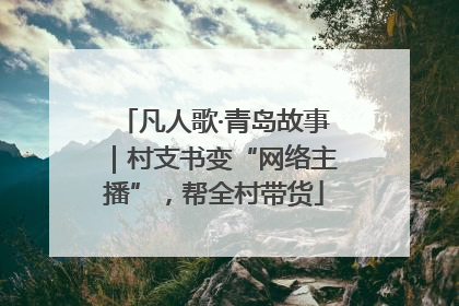 凡人歌·青岛故事｜村支书变“网络主播”，帮全村带货