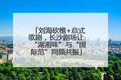 刘海砍樵+意式歌剧，长沙剧场让“湖湘味”与“国际范”同频共振