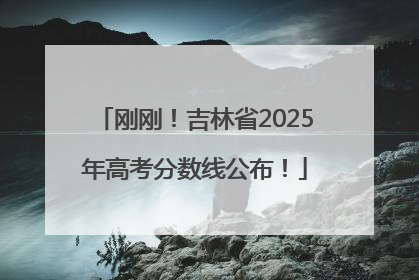 刚刚！吉林省2025年高考分数线公布！