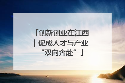 创新创业在江西｜促成人才与产业“双向奔赴”