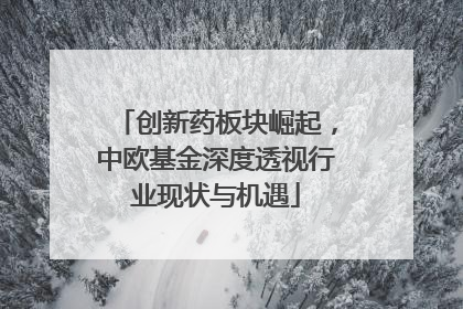 创新药板块崛起，中欧基金深度透视行业现状与机遇