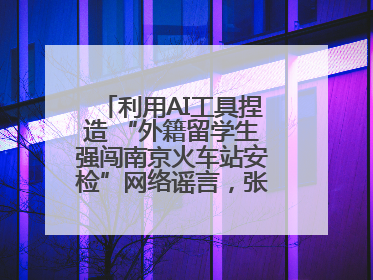 利用AI工具捏造 “外籍留学生强闯南京火车站安检”网络谣言，张某燕被行政拘留