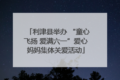 利津县举办 “童心飞扬 爱满六一”爱心妈妈集体关爱活动