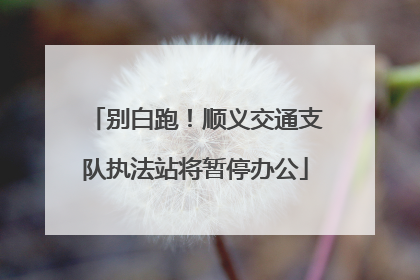 别白跑！顺义交通支队执法站将暂停办公