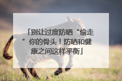 别让过度防晒“偷走”你的骨头！防晒和健康之间这样平衡