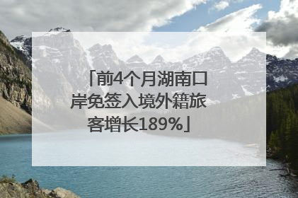 前4个月湖南口岸免签入境外籍旅客增长189%