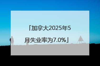 加拿大2025年5月失业率为7.0%