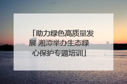 助力绿色高质量发展 湘潭举办生态绿心保护专题培训