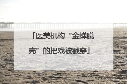 医美机构“金蝉脱壳”的把戏被戳穿