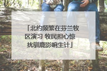 北约频繁在芬兰牧区演习 牧民担心惊扰驯鹿影响生计