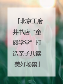 北京王府井书店“童阅学堂”打造亲子共读美好场景