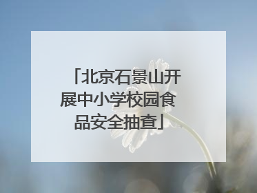 北京石景山开展中小学校园食品安全抽查