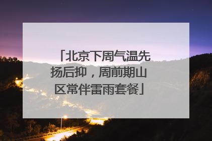 北京下周气温先扬后抑，周前期山区常伴雷雨套餐