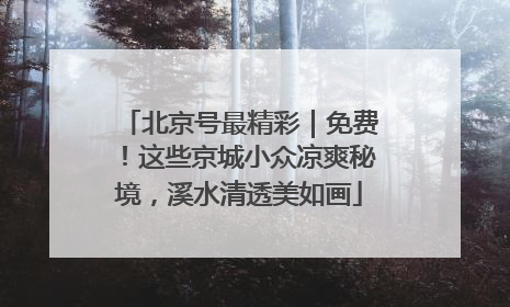 北京号最精彩｜免费！这些京城小众凉爽秘境，溪水清透美如画