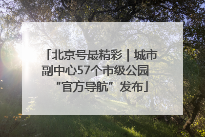 北京号最精彩｜城市副中心57个市级公园“官方导航”发布