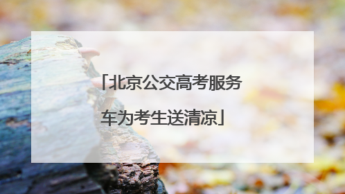 北京公交高考服务车为考生送清凉