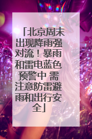 北京周末出现降雨强对流！暴雨和雷电蓝色预警中 需注意防雷避雨和出行安全
