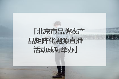 北京市品牌农产品矩阵化溯源直播活动成功举办