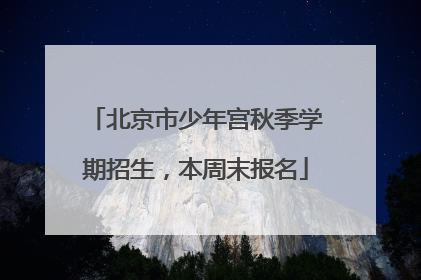 北京市少年宫秋季学期招生，本周末报名