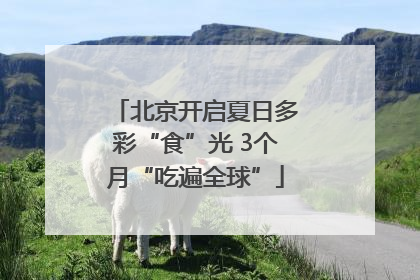 北京开启夏日多彩“食”光 3个月“吃遍全球”