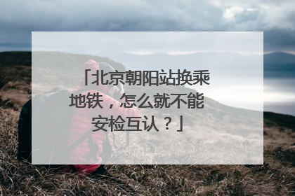 北京朝阳站换乘地铁，怎么就不能安检互认？