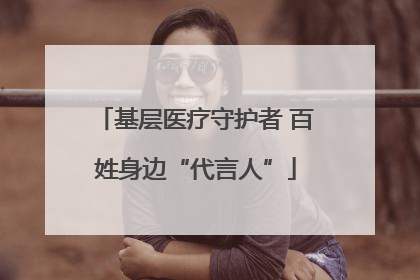 基层医疗守护者 百姓身边“代言人”