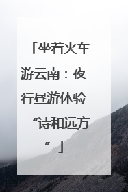 坐着火车游云南：夜行昼游体验“诗和远方”