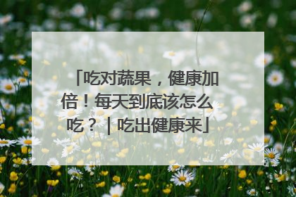 吃对蔬果，健康加倍！每天到底该怎么吃？｜吃出健康来