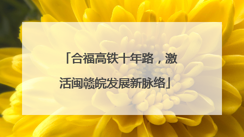 合福高铁十年路，激活闽赣皖发展新脉络