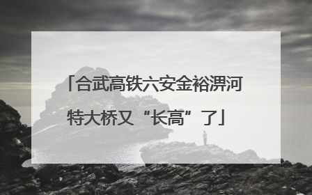 合武高铁六安金裕淠河特大桥又“长高”了