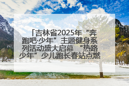 吉林省2025年“奔跑吧·少年”主题健身系列活动盛大启幕 “热路少年”少儿跑长春站点燃少年运动热情