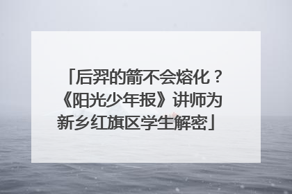 后羿的箭不会熔化？《阳光少年报》讲师为新乡红旗区学生解密